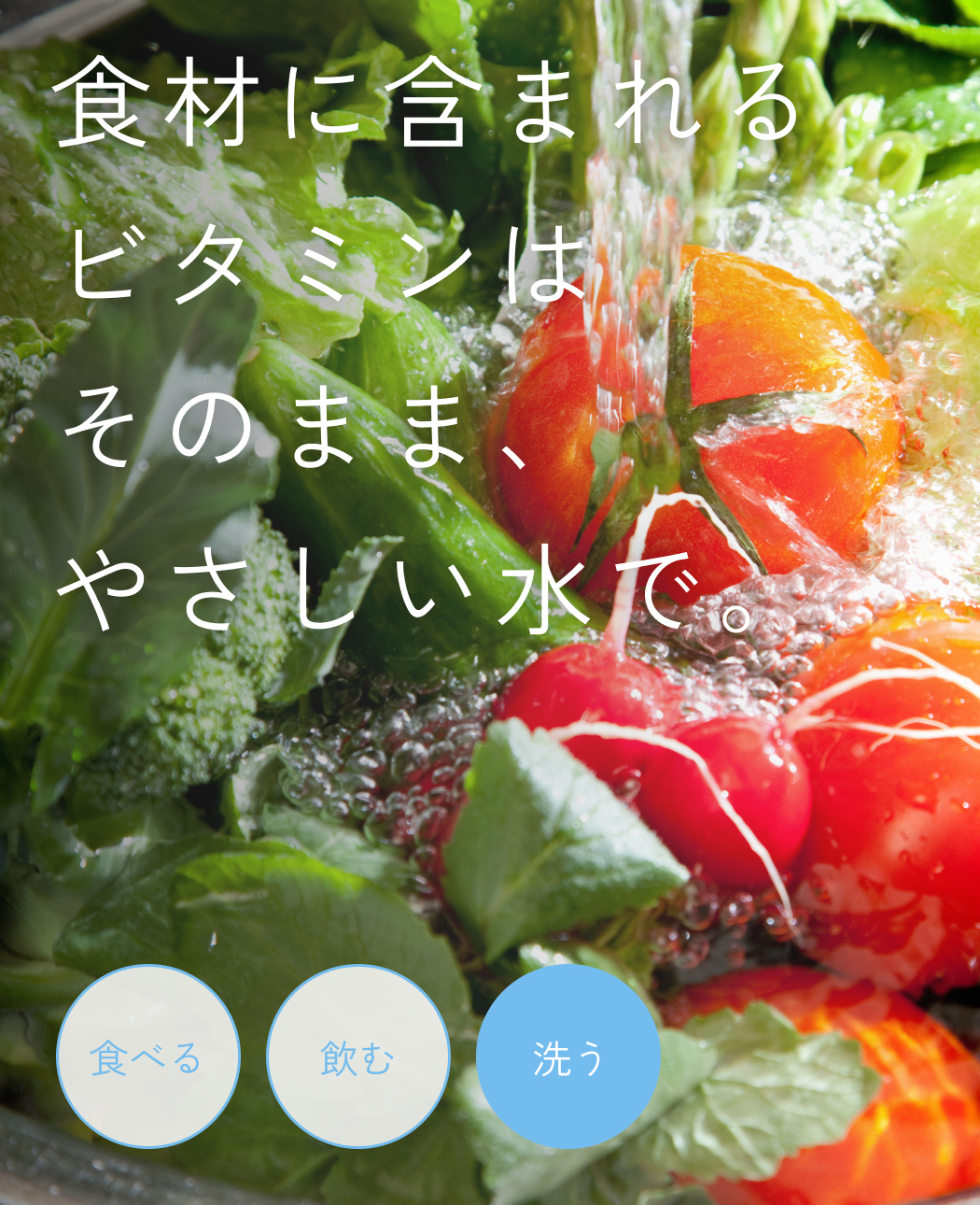 食材に含まれるビタミンはそのまま、やさしい水で。　洗う