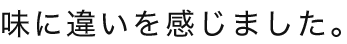 味に違いを感じました。