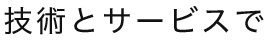 技術とサービスで