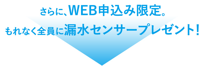 さらに、WEB申込み限定。もれなく全員に漏水センサープレゼント!